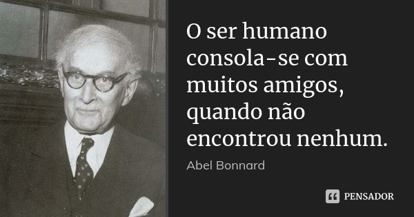 O ser humano consola-se com muitos amigos, quando não encontrou nenhum.... Frase de Abel Bonnard.