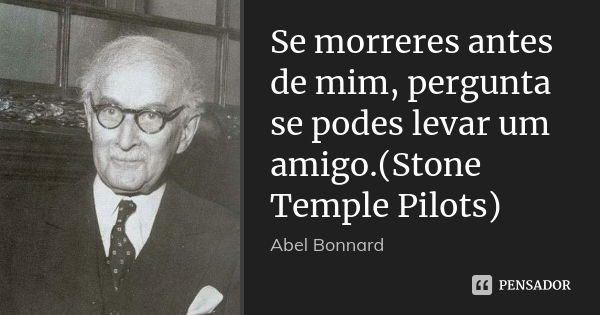 Se morreres antes de mim, pergunta se podes levar um amigo.(Stone Temple Pilots)... Frase de Abel Bonnard.