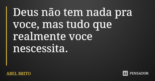 Deus não tem nada pra você, mas tudo que realmente você necessita.... Frase de ABEL BRITO.