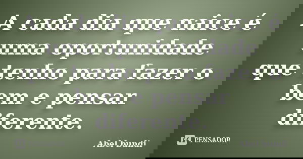 A cada dia que naice é uma oportunidade que tenho para fazer o bem e pensar diferente.... Frase de Abel bundi.