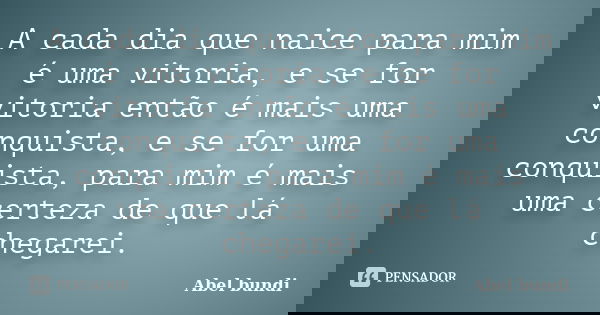 A cada dia que naice para mim é uma vitoria, e se for vitoria então é mais uma conquista, e se for uma conquista, para mim é mais uma certeza de que lá chegarei... Frase de Abel bundi.