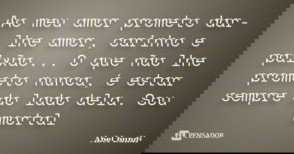 Ao meu amor prometo dar-lhe amor, carinho e paixão... O que não lhe prometo nunca, é estar sempre do lado dela. Sou mortal... Frase de Abel bundi.