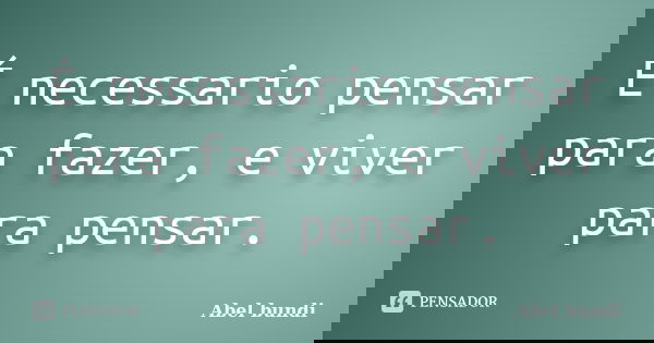 É necessario pensar para fazer, e viver para pensar.... Frase de Abel bundi.