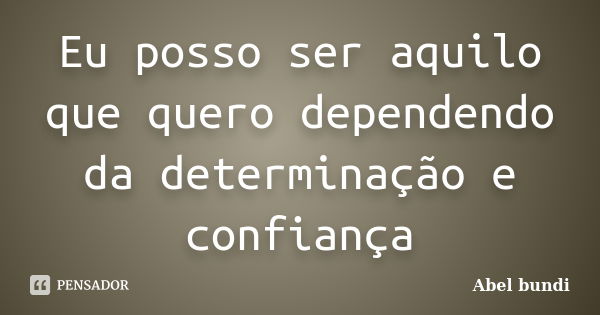 Eu posso ser aquilo que quero dependendo da determinação e confiança... Frase de Abel bundi.