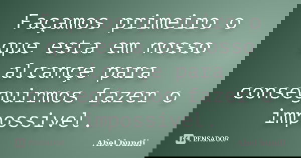 Façamos primeiro o que esta em nosso alcançe para conseguirmos fazer o impossivel.... Frase de Abel bundi.