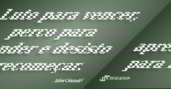 Luto para vencer, perco para aprender e desisto para recomeçar.... Frase de Abel bundi.