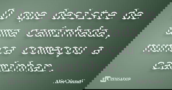 O que desiste de uma caminhada, nunca começou a caminhar.... Frase de Abel Bundi.