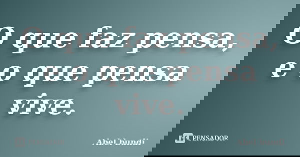 O que faz pensa, e o que pensa vive.... Frase de Abel Bundi.