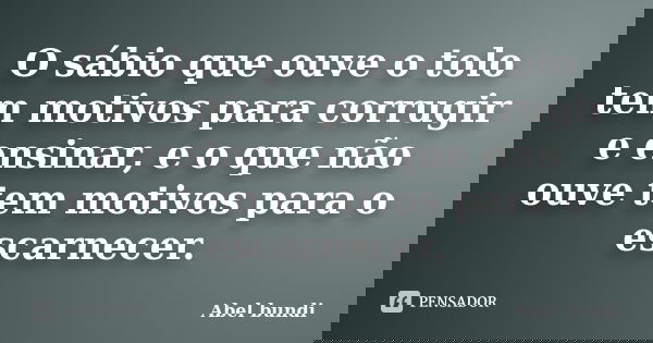 O sábio que ouve o tolo tem motivos para corrugir e ensinar, e o que não ouve tem motivos para o escarnecer.... Frase de Abel bundi.