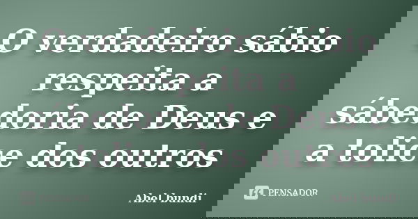 O verdadeiro sábio respeita a sábedoria de Deus e a tolice dos outros... Frase de Abel bundi.