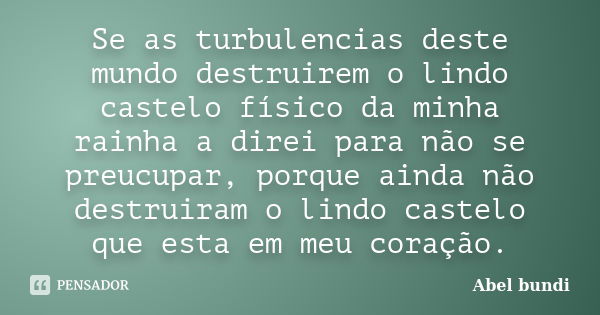 Se as turbulencias deste mundo destruirem o lindo castelo físico da minha rainha a direi para não se preucupar, porque ainda não destruiram o lindo castelo que ... Frase de Abel bundi.