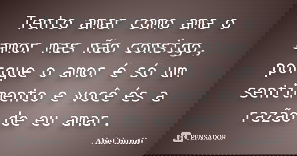 Tento amar como ama o amor mas não consigo, porque o amor é só um sentimento e você és a razão de eu amar.... Frase de Abel Bundi.
