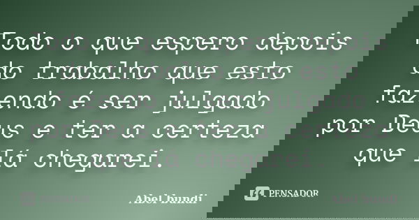 Todo o que espero depois do trabalho que esto fazendo é ser julgado por Deus e ter a certeza que lá chegarei.... Frase de Abel bundi.