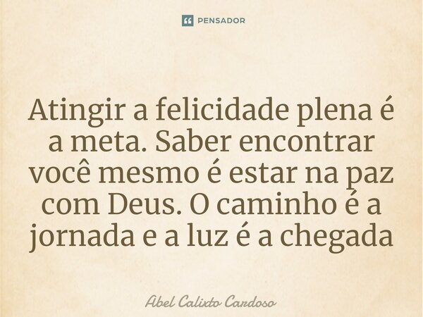Atingir a felicidade plena é a meta. Saber encontrar você mesmo é estar na paz com Deus. O caminho é a jornada e a luz é a chegada... Frase de Abel Calixto Cardoso.