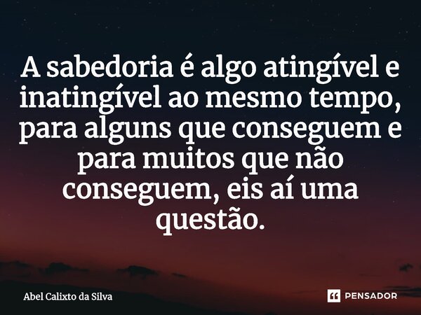 ⁠A sabedoria é algo atingível e inatingível ao mesmo tempo, para alguns que conseguem e para muitos que não conseguem, eis aí uma questão.... Frase de Abel Calixto da Silva.