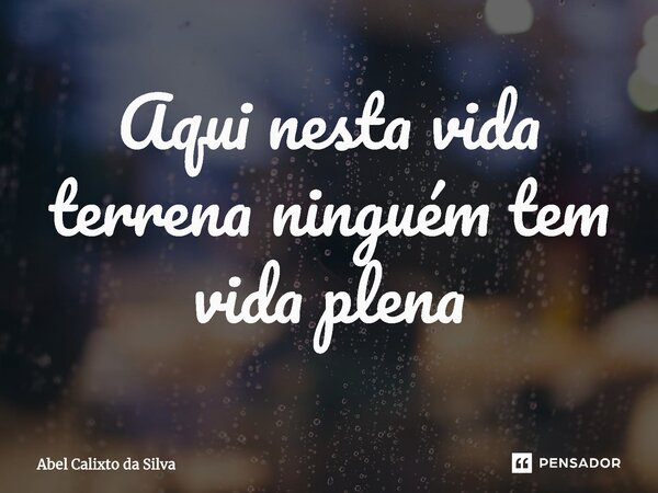 ⁠Aqui nesta vida terrena ninguém tem vida plena... Frase de Abel Calixto da Silva.