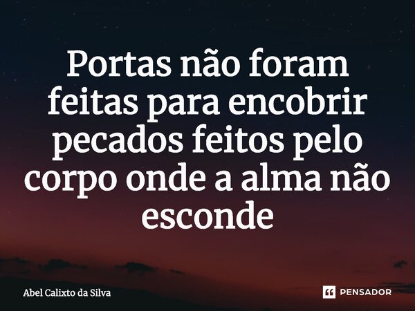 ⁠Portas não foram feitas para encobrir pecados feitos pelo corpo onde a alma não esconde... Frase de Abel Calixto da Silva.