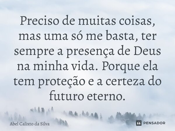 ⁠Preciso de muitas coisas, mas uma só me basta, ter sempre a presença de Deus na minha vida. Porque ela tem proteção e a certeza do futuro eterno.... Frase de Abel Calixto da Silva.