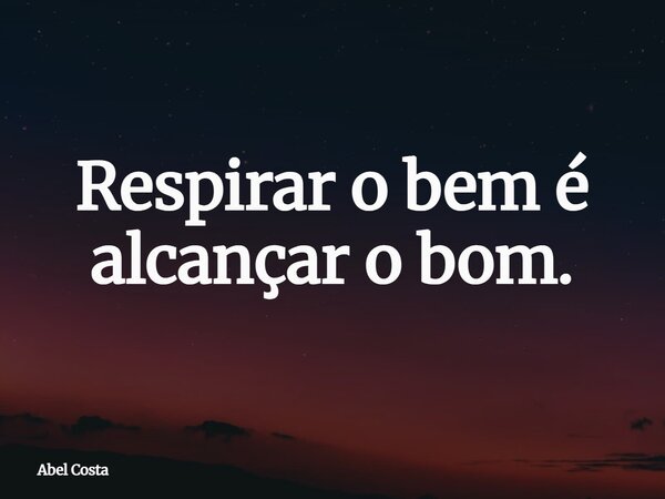 Respirar o bem é alcançar o bom.... Frase de Abel Costa.