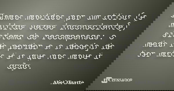 Somos movidos por um ativo (e muitas vezes inconsciente) sistema de recompensas: o medo de perder e o desejo de ter mais é o que nos move à ação.... Frase de Abel Duarte.
