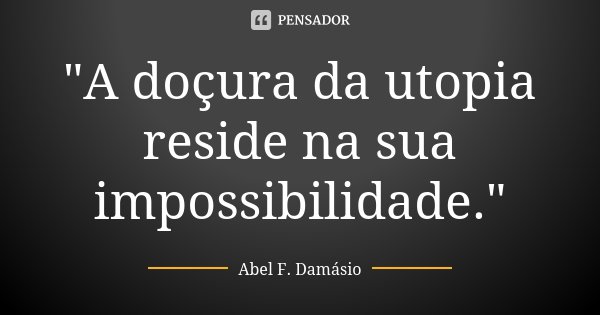 "A doçura da utopia reside na sua impossibilidade."... Frase de Abel F. Damásio.