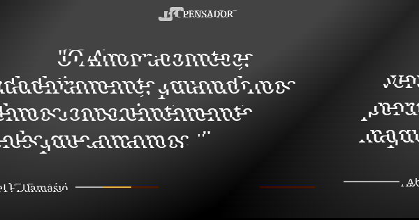 "O Amor acontece, verdadeiramente, quando nos perdemos conscientemente naqueles que amamos."... Frase de Abel F. Damásio.