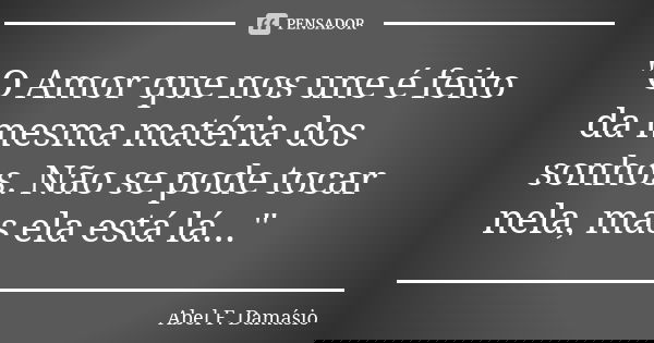 "O Amor que nos une é feito da mesma matéria dos sonhos. Não se pode tocar nela, mas ela está lá..."... Frase de Abel F. Damásio.