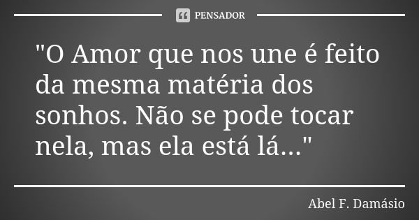 "O Amor que nos une é feito da mesma matéria dos sonhos. Não se pode tocar nela, mas ela está lá..."... Frase de Abel F. Damásio.