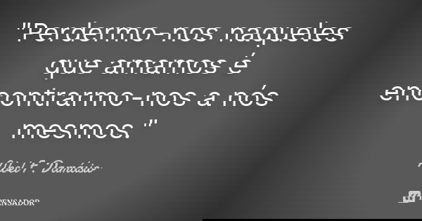 "Perdermo-nos naqueles que amamos é encontrarmo-nos a nós mesmos."... Frase de Abel F. Damásio.