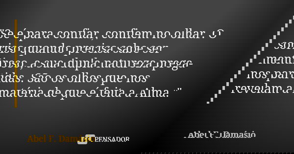 "Se é para confiar, confiem no olhar. O sorriso quando precisa sabe ser mentiroso, a sua dupla natureza prega-nos partidas. São os olhos que nos revelam a ... Frase de Abel F. Damásio.