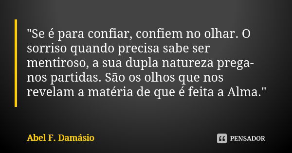 "Se é para confiar, confiem no olhar. O sorriso quando precisa sabe ser mentiroso, a sua dupla natureza prega-nos partidas. São os olhos que nos revelam a ... Frase de Abel F. Damásio.