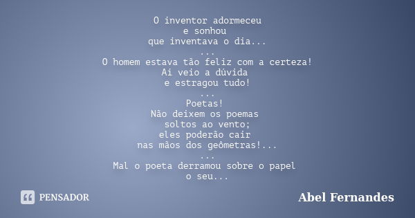 O inventor adormeceu e sonhou que inventava o dia... ... O homem estava tão feliz com a certeza! Aí veio a dúvida e estragou tudo! ... Poetas! Não deixem os poe... Frase de Abel Fernandes.