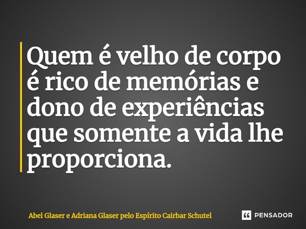 ⁠Quem é velho de corpo é rico de memórias e dono de experiências que somente a vida lhe proporciona.... Frase de Abel Glaser e Adriana Glaser pelo Espírito Cairbar Schutel.