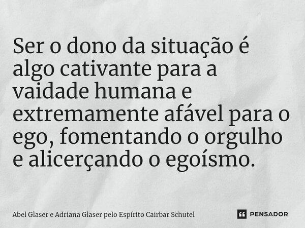 ⁠Ser o dono da situação é algo cativante para a vaidade humana e extremamente afável para o ego, fomentando o orgulho e alicerçando o egoísmo.... Frase de Abel Glaser e Adriana Glaser pelo Espírito Cairbar Schutel.
