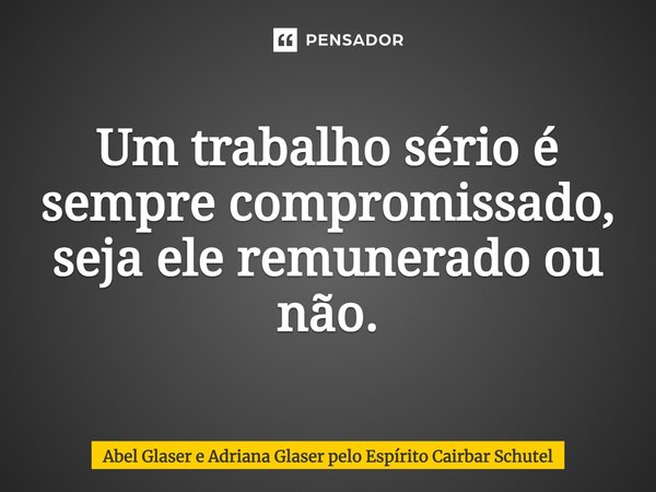 ⁠Um trabalho sério é sempre compromissado, seja ele remunerado ou não.... Frase de Abel Glaser e Adriana Glaser pelo Espírito Cairbar Schutel.