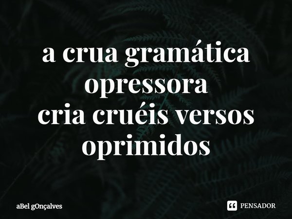 ⁠a crua gramática opressora
cria cruéis versos oprimidos... Frase de aBel gOnçalves.