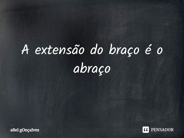 ⁠A extensão do braço é o abraço... Frase de aBel gOnçalves.