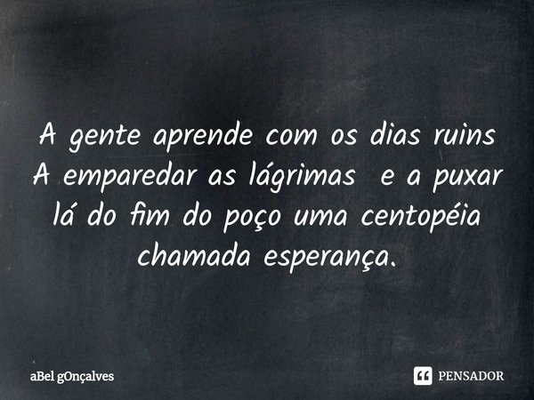 ⁠
A gente aprende com os dias ruins
A emparedar as lágrimas e a puxar lá do fim do poço uma centopéia chamada esperança.... Frase de aBel gOnçalves.