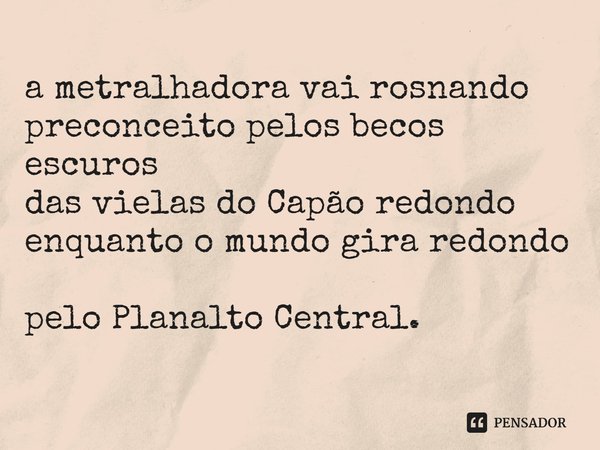 ⁠a metralhadora vai rosnando
preconceito pelos becos escuros
das vielas do Capão redondo
enquanto o mundo gira redondo
pelo Planalto Central.... Frase de aBel gOnçalves.