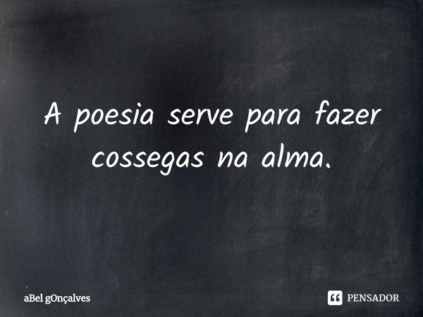 ⁠A poesia serve para fazer cossegas na alma.... Frase de aBel gOnçalves.