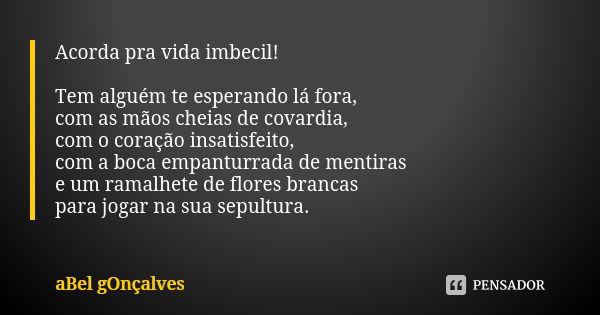 Acorda pra vida imbecil! Tem alguém te esperando lá fora, com as mãos cheias de covardia, com o coração insatisfeito, com a boca empanturrada de mentiras e um r... Frase de aBel gOnçalves.