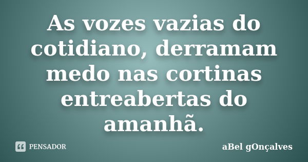 As vozes vazias do cotidiano, derramam medo nas cortinas entreabertas do amanhã.... Frase de aBel gOnçalves.