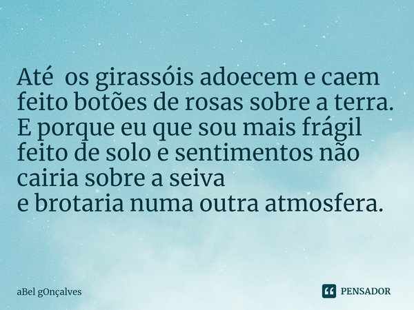 ⁠Até os girassóis adoecem e caem
feito botões de rosas sobre a terra.
E porque eu que sou mais frágil
feito de solo e sentimentos não
cairia sobre a seiva
e bro... Frase de aBel gOnçalves.