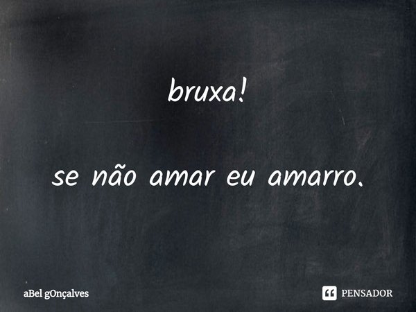 bruxa! se não amar eu amarro.... Frase de aBel gOnçalves.