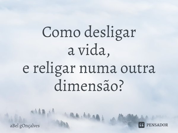 ⁠Como desligar
a vida,
e religar numa outra dimensão?... Frase de aBel gOnçalves.
