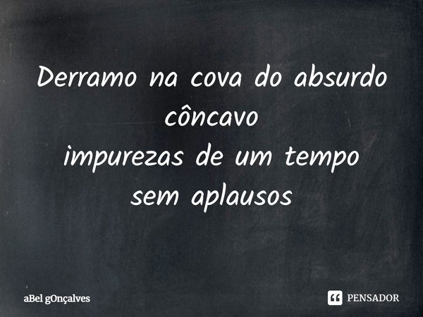 ⁠Derramo na cova do absurdo
côncavo
impurezas de um tempo
sem aplausos... Frase de aBel gOnçalves.