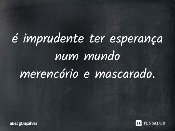 ⁠é imprudente ter esperança num mundo
merencório e mascarado.... Frase de aBel gOnçalves.