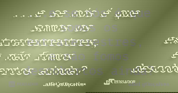 ...e se nós é que somos os extraterrestres, e não fomos descobertos ainda?... Frase de aBel gOnçalves.