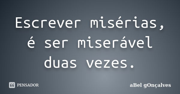 Escrever misérias, é ser miserável duas vezes.... Frase de aBel gOnçalves.