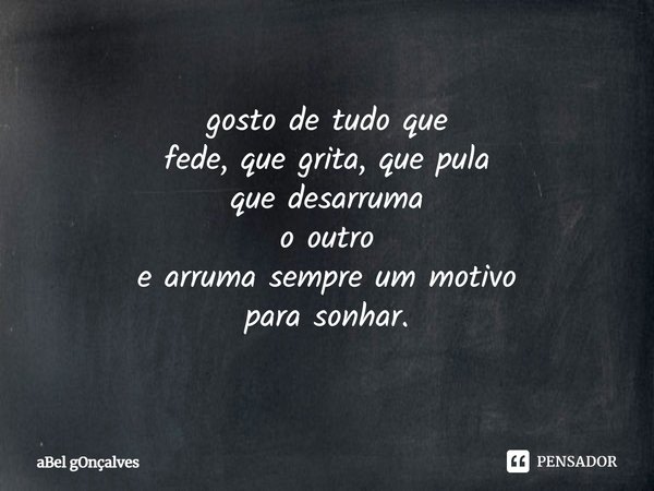 ⁠gosto de tudo que
fede, que grita, que pula
que desarruma
o outro
e arruma sempre um motivo
para sonhar.... Frase de aBel gOnçalves.